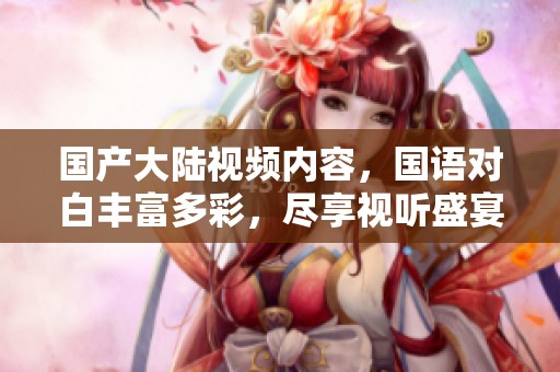 国产大陆视频内容，国语对白丰富多彩，尽享视听盛宴！