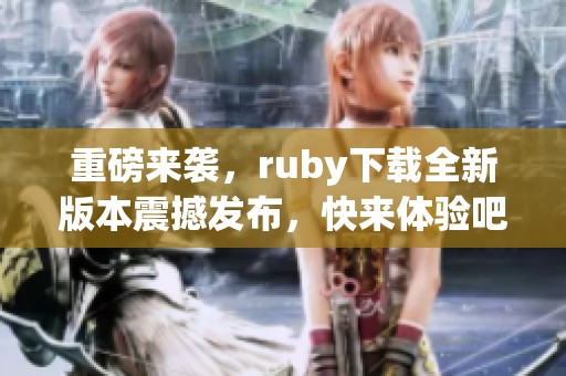 重磅来袭，ruby下载全新版本震撼发布，快来体验吧！
