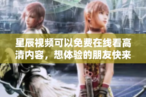 星辰视频可以免费在线看高清内容，想体验的朋友快来试试吧
