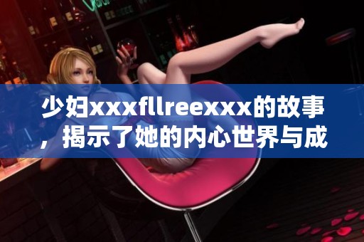 少妇xxxfllreexxx的故事，揭示了她的内心世界与成长历程。