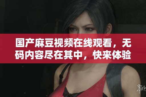 国产麻豆视频在线观看，**内容尽在其中，快来体验吧！