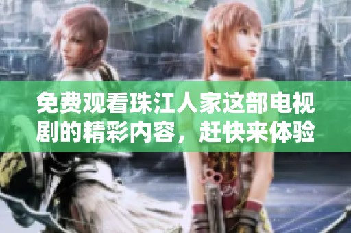 免费观看珠江人家这部电视剧的精彩内容，赶快来体验吧