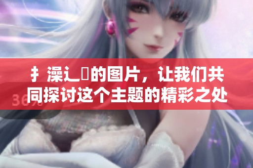 扌澡辶畐的图片，让我们共同探讨这个主题的精彩之处与深刻意义。