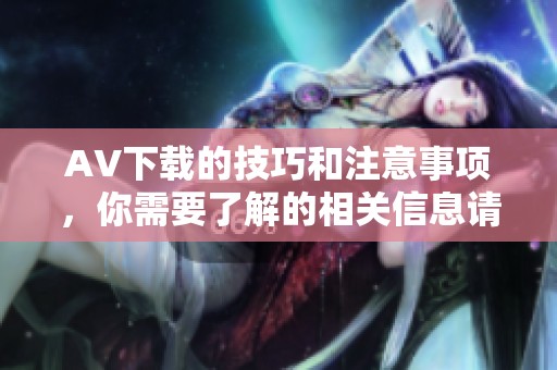 AV下载的技巧和注意事项，你需要了解的相关信息请看这里