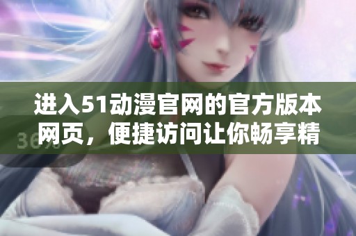 进入51动漫官网的官方版本网页，便捷访问让你畅享精彩内容