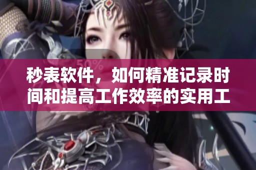 秒表软件，如何精准记录时间和提高工作效率的实用工具