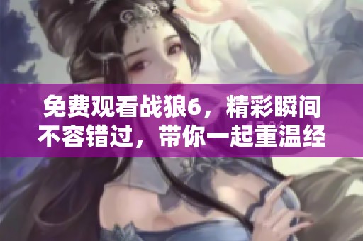 免费观看战狼6，精彩瞬间不容错过，带你一起重温经典！