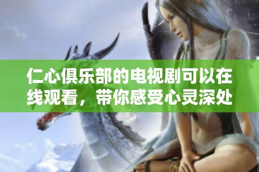 仁心俱乐部的电视剧可以在线观看，带你感受心灵深处的共鸣与故事