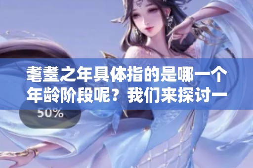 耄耋之年具体指的是哪一个年龄阶段呢？我们来探讨一下这个问题。