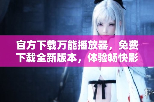 官方下载万能播放器，免费下载全新版本，体验畅快影音！