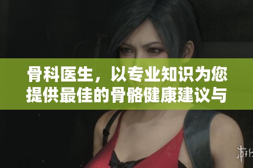 骨科医生，以专业知识为您提供最佳的骨骼健康建议与治疗方案。