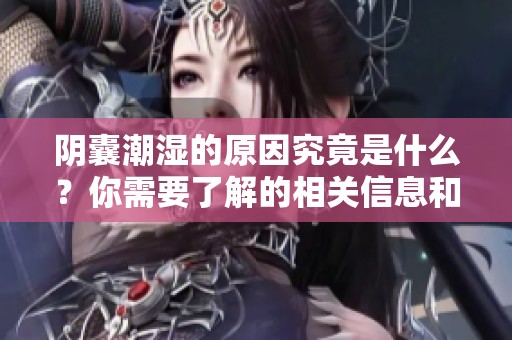 阴囊潮湿的原因究竟是什么？你需要了解的相关信息和注意事项