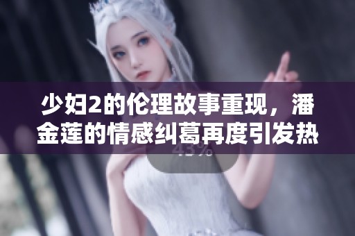 少妇2的伦理故事重现，潘金莲的情感纠葛再度引发热议