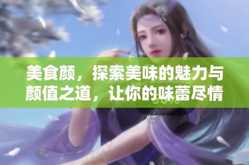 美食颜，探索美味的魅力与颜值之道，让你的味蕾尽情享受！
