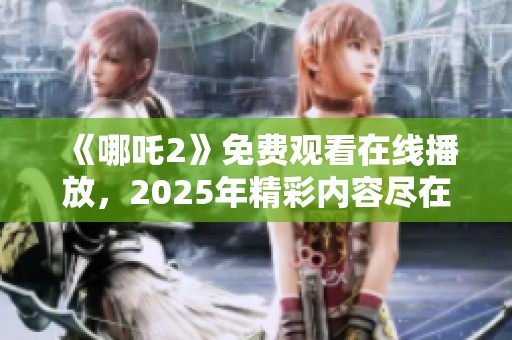 《哪吒2》免费观看在线播放，2025年精彩内容尽在其中等你观看