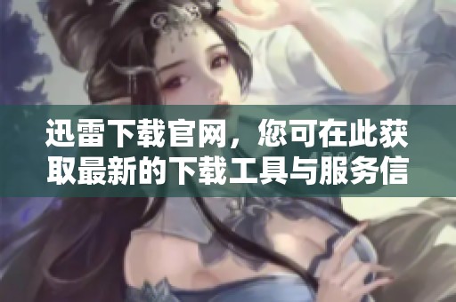 迅雷下载官网，您可在此获取最新的下载工具与服务信息
