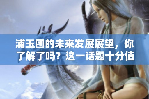 浦玉团的未来发展展望，你了解了吗？这一话题十分值得我们深入探讨。