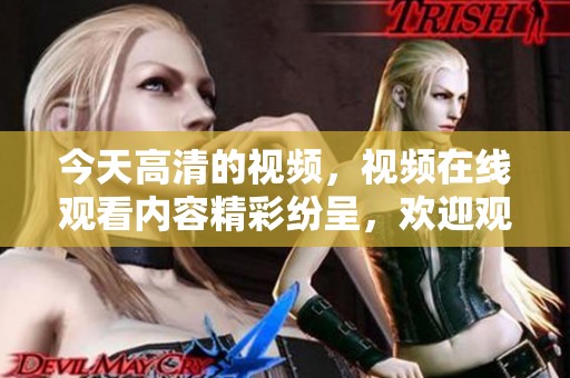 今天高清的视频，视频在线观看内容精彩纷呈，欢迎观看！