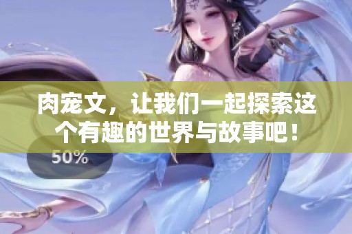 肉宠文，让我们一起探索这个有趣的世界与故事吧！