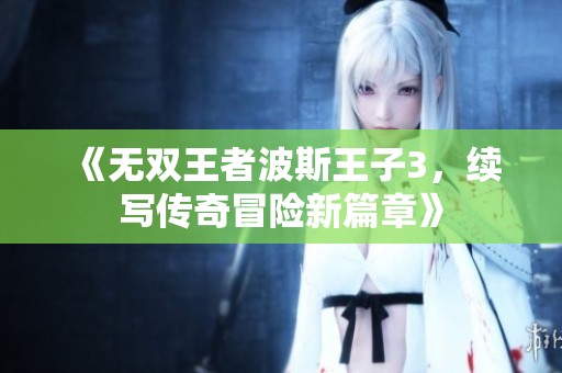 《无双王者波斯王子3，续写传奇冒险新篇章》