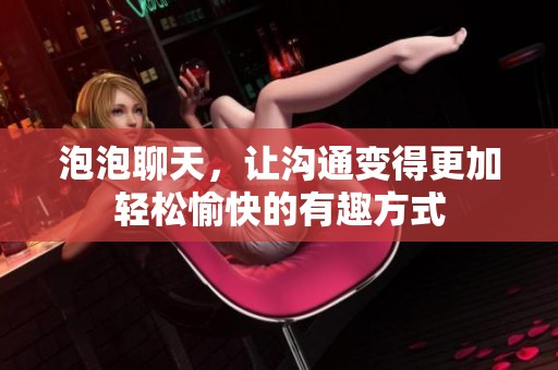 泡泡聊天，让沟通变得更加轻松愉快的有趣方式