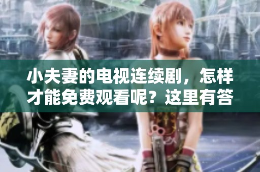 小夫妻的电视连续剧，怎样才能免费观看呢？这里有答案！