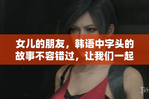 女儿的朋友，韩语中字头的故事不容错过，让我们一起来了解！