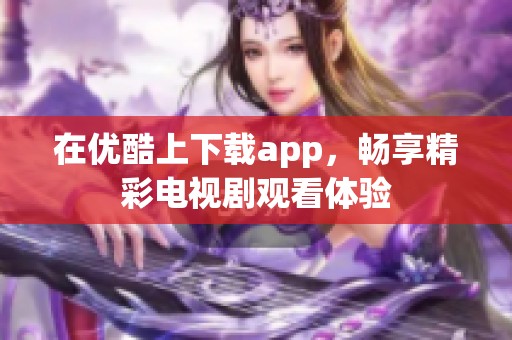 在优酷上下载app，畅享精彩电视剧观看体验