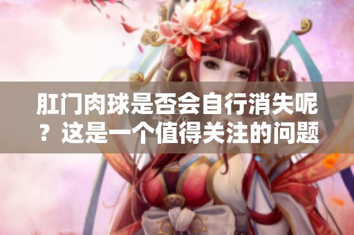 肛门肉球是否会自行消失呢？这是一个值得关注的问题。