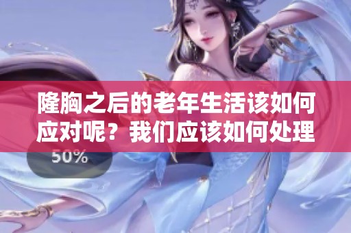 隆胸之后的老年生活该如何应对呢？我们应该如何处理隆胸带来的问题？