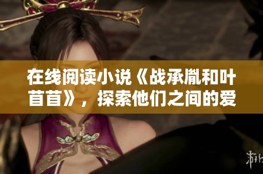 在线阅读小说《战承胤和叶苜苜》，探索他们之间的爱恨情仇故事