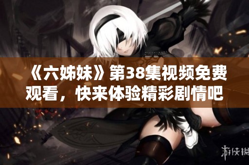 《六姊妹》第38集视频免费观看，快来体验精彩剧情吧