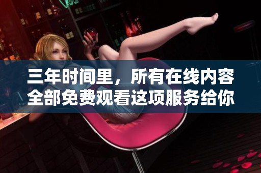 三年时间里，所有在线内容全部免费观看这项服务给你带来便利