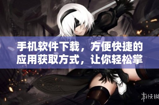 手机软件下载，方便快捷的应用获取方式，让你轻松掌握各种实用工具！