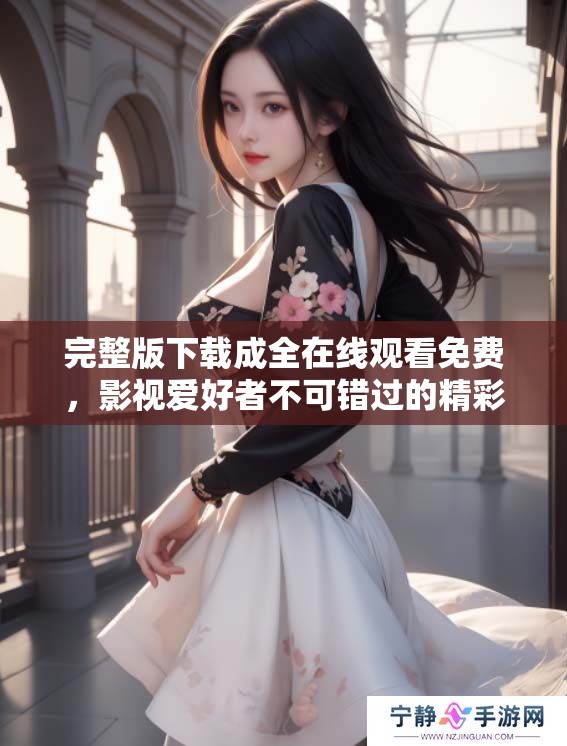 完整版下载成全在线观看免费，影视爱好者不可错过的精彩内容！