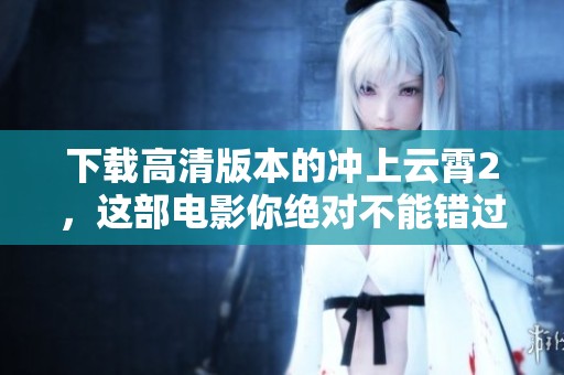 下载高清版本的冲上云霄2，这部电影你绝对不能错过！