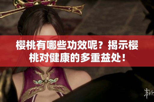 樱桃有哪些功效呢？揭示樱桃对健康的多重益处！