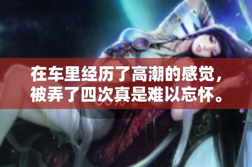 在车里经历了高潮的感觉，被弄了四次真是难以忘怀。