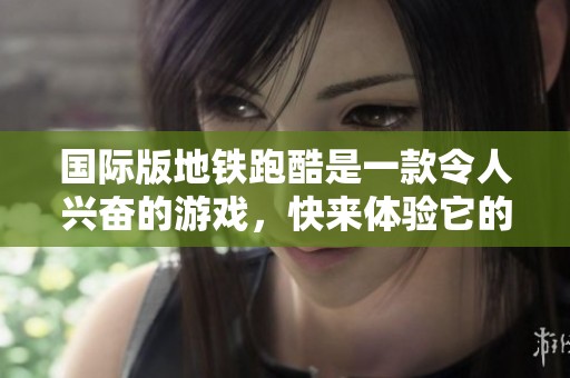 国际版地铁跑酷是一款令人兴奋的游戏，快来体验它的魅力吧！