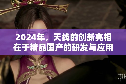 2024年，天线的创新亮相在于精品国产的研发与应用