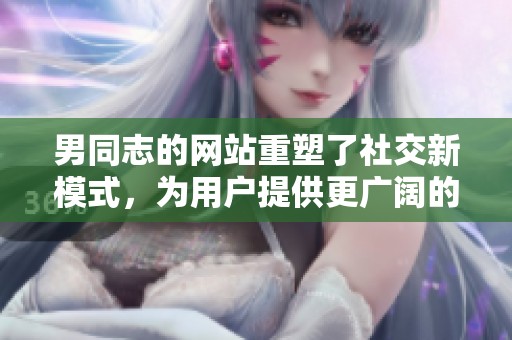 男同志的网站重塑了社交新模式，为用户提供更广阔的交流平台