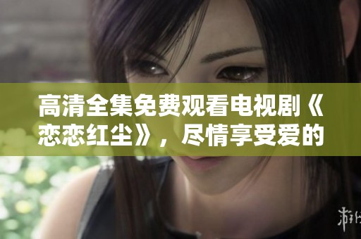 高清全集免费观看电视剧《恋恋红尘》，尽情享受爱的故事与情感。