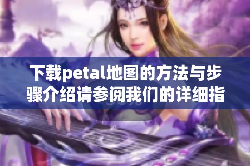 下载petal地图的方法与步骤介绍请参阅我们的详细指南