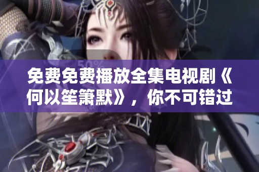 免费免费播放全集电视剧《何以笙箫默》，你不可错过的精彩剧情！