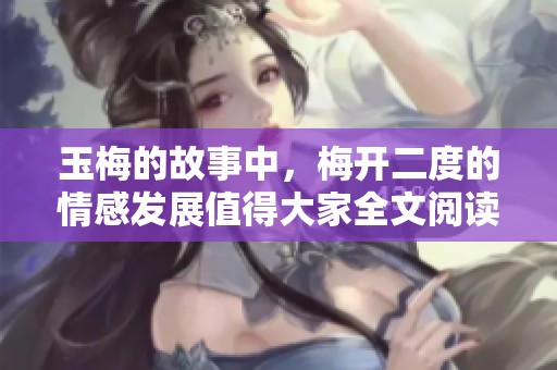 玉梅的故事中，梅开二度的情感发展值得大家全文阅读。