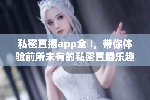 私密直播app全婐，带你体验前所未有的私密直播乐趣。