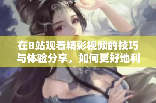 在B站观看精彩视频的技巧与体验分享，如何更好地利用平台看片呢