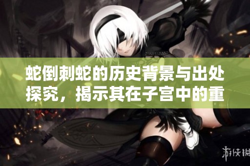 蛇倒刺蛇的历史背景与出处探究，揭示其在子宫中的重要性