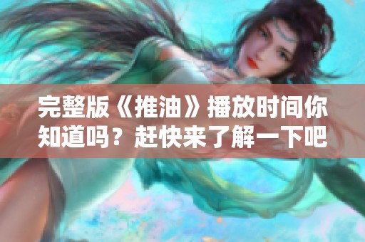 完整版《推油》播放时间你知道吗？赶快来了解一下吧！