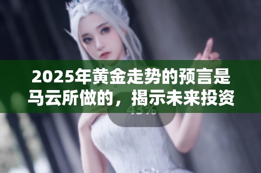 2025年黄金走势的预言是马云所做的，揭示未来投资趋势的重要性